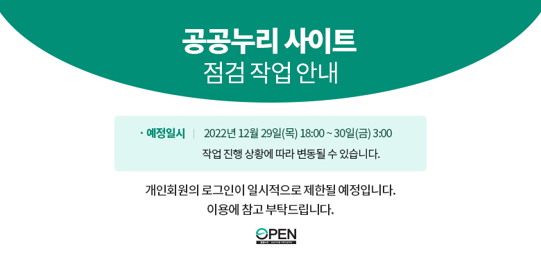 공공누리 사이트 점검 작업 안내 예정일시 2022년 12월 29일(목) 18:00 ~ 30일(금) 3:00 작업 진행 상황에 따라 변동될 수 있습니다. 개인회원의 로그인이 일시적으로 제한될 예정입니다. 이용에 참고 부탁드립니다.