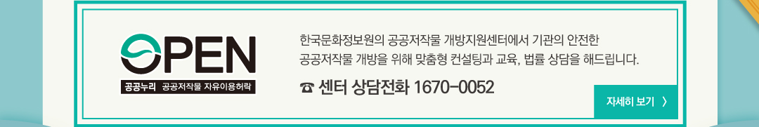 OPEN 공공누리 공공저작물 자유이용허락 한국문화정보원의 공공저작물 개방지원센터에서 기관의 안전한 공공저작물 개방을 위해 맞춤형 컨설팅과 교육, 법률 상담을 해드립니다. 센터 상담전화 1670-0052