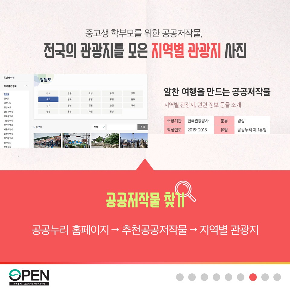 중고생 학부모를 위한 공공저작물, 전국의 관광지를 모은 지역별 관광지 사진 | 알찬 여행을 만드는 공공저작물 지역별 관광지, 관련 정보 등을 소개 | 소장기관: 한국관광공사, 분류:영상, 작성년도:2015~2018, 유형: 공공누리 제 1유형| 공공저작물 찾기 공공누리 홈페이지 > 추천공공저작물 > 지역별 관광지 |OPEN 공공누리 공공저작물 자유이용허락