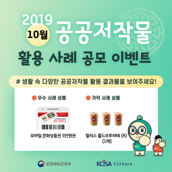 2019 10월 공공저작물 활용 사례 공모 이벤트 ㅣ #생활 속 다양한 공공저작물 활용 결과물을 보여주세요! ㅣ 우수 사례 상품 ㅣ 모바일문화상품권 5만원권 ㅣ 가작 사례 상품 ㅣ 할리스 콜드브루라떼(R)(1매) ㅣ 문화체육관광부 ㅣ KCISA 한국문화정보원 