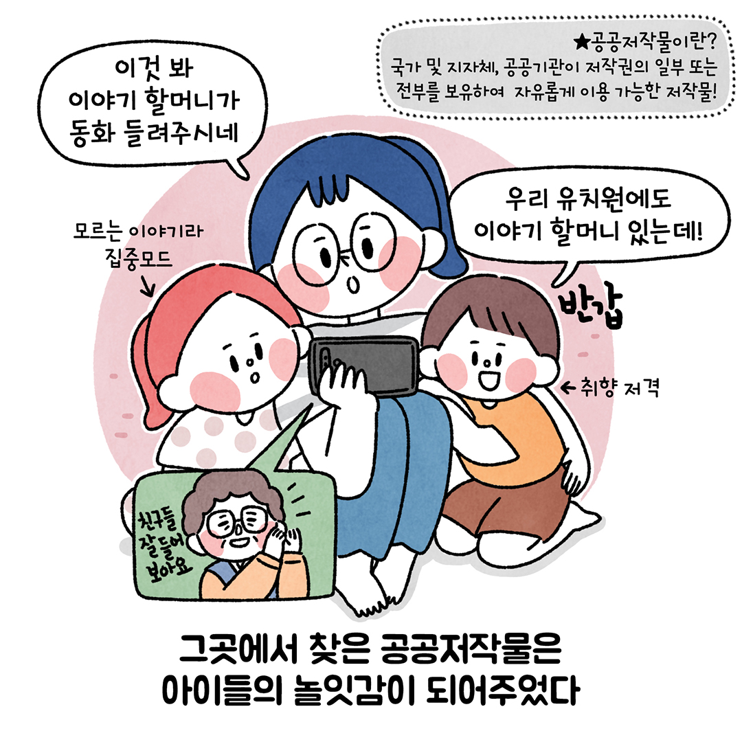 이것 봐 이야기 할머니가 동화 들려주시네 ㅣ
| 공공저작물이란? 국가 및 지자체, 공공기관이 저작권의 일부 또는 전부를 보유하여 자유롭게 이용 가능한 저작물! ㅣ
우리 유치원에도 이야기 할머니 있는데!! ㅣ
모르는 이야기라 ㅣ
집중모드 ㅣ
반갑
취향 저격
